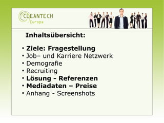 Inhaltsübersicht:
●
    Ziele: Fragestellung
●
    Job– und Karriere Netzwerk
●
    Demografie
●
    Recruiting
●
    Lösung - Referenzen
●
    Mediadaten – Preise
●
    Anhang - Screenshots
 