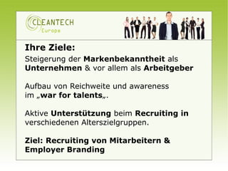 Ihre Ziele:
Steigerung der Markenbekanntheit als
Unternehmen & vor allem als Arbeitgeber

Aufbau von Reichweite und awareness
im „war for talents„.

Aktive Unterstützung beim Recruiting in
verschiedenen Alterszielgruppen.

Ziel: Recruiting von Mitarbeitern &
Employer Branding
 