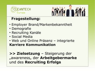 Fragestellung:
●
  Employer Brand/Markenbekanntheit
●
  Demografie
●
  Recruiting Kanäle
●
  Social Media
●
  Web und Online Präsenz – integrierte
Karriere Kommunikation

>> Zielsetzung – Steigerung der
„awareness„ der Arbeitgebermarke
und des Recruiting Erfolgs
 