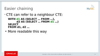 Copyright © 2016, Oracle and/or its affiliates. All rights reserved. |
Easier chaining
• CTE can refer to a neighbour CTE:
WITH d1 AS (SELECT … FROM …),
d2 AS (SELECT … FROM d1 …)
SELECT
FROM d1, d2 …
●
More readable this way
15
 