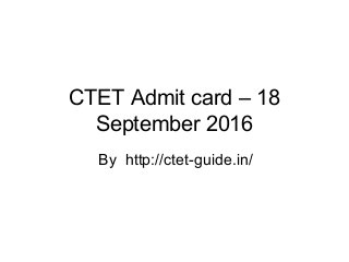 CTET Admit card – 18
September 2016
By http://ctet-guide.in/
 