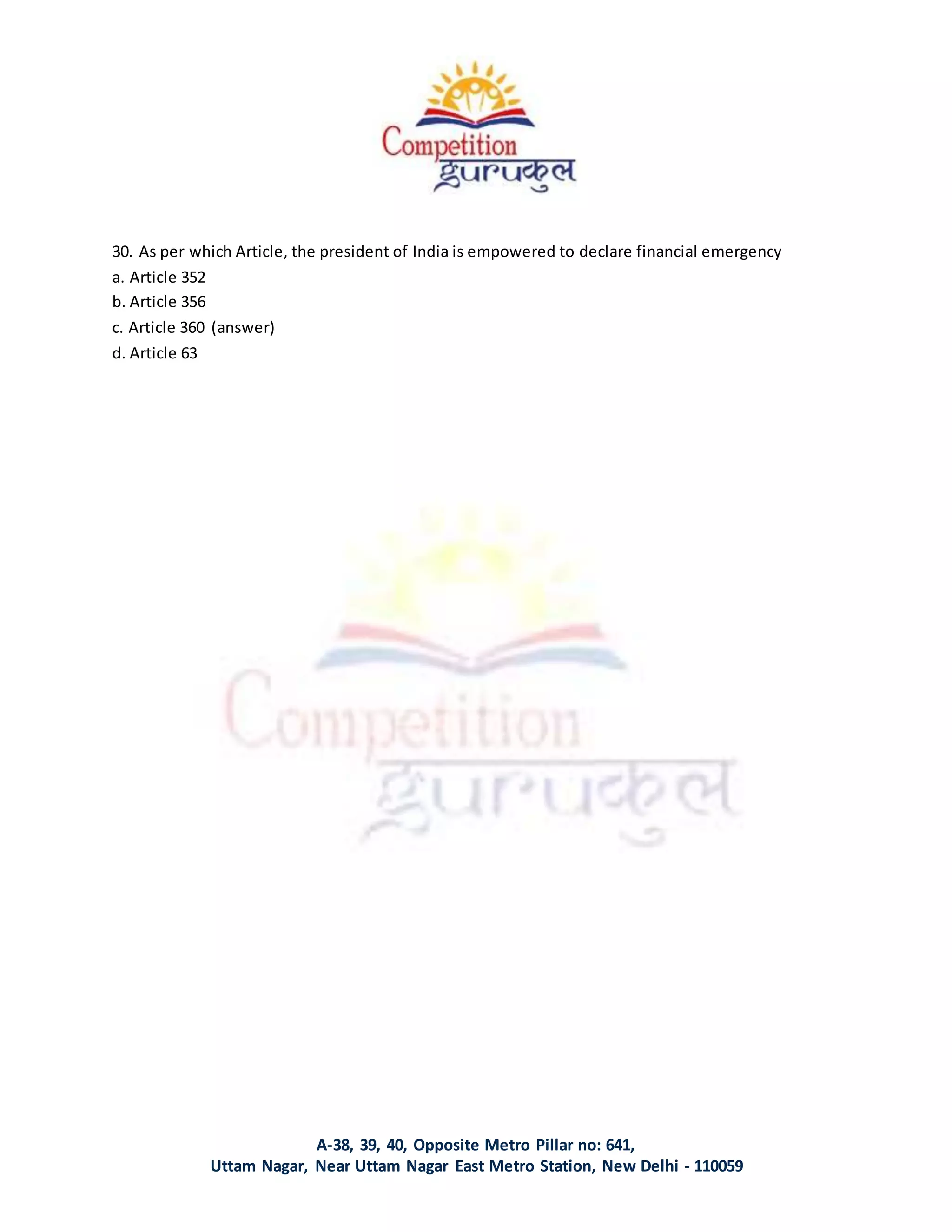 A-38, 39, 40, Opposite Metro Pillar no: 641,
Uttam Nagar, Near Uttam Nagar East Metro Station, New Delhi - 110059
30. As per which Article, the president of India is empowered to declare financial emergency
a. Article 352
b. Article 356
c. Article 360 (answer)
d. Article 63
 