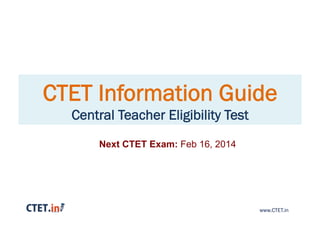 CTET Information Guide
Central Teacher Eligibility Test
Next CTET Exam: Feb 16, 2014

www.CTET.in

 