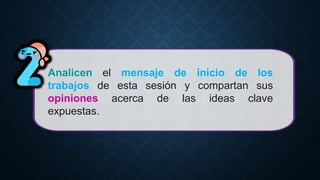 Analicen el mensaje de inicio de los
trabajos de esta sesión y compartan sus
opiniones acerca de las ideas clave
expuestas.
 