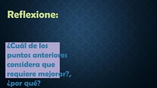 Reflexione:
¿Cuál de los
puntos anteriores
considera que
requiere mejorar?,
¿por qué?
 
