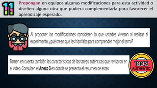 Propongan en equipos algunas modificaciones para esta actividad o
diseñen alguna otra que pudiera complementarla para favorecer el
aprendizaje esperado.
 