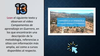 Lean el siguiente texto y
observen el video
Campamentos de
aprendizaje en Guerrero, en
los que encontrarán una
descripción de la
metodología, referencias a
sitios con información más
amplia, así como a cursos
disponibles al respecto.
 