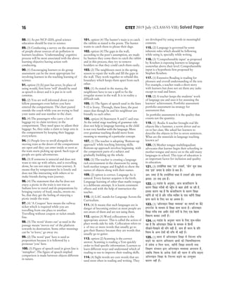 88. (1) As per NCF-2005, good science
education should be true to science.
89. (3) Conducting a survey on the awareness
of people about sources of air pollution in
learners localities. ‘Understanding’ cognitive
process will be most associated with the above
learning objective having action verb
conducting.
90. (1) Encouraging learners to do group
assessment can be the most appropriate for
involving learners in the teaching learning of
science.
91. option (3) (b) part has error, In place of
using would, first form ‘will’ should be used
as speech is direct and it is put in in verb
commas.
92. (2) You are well informed about your
fellow passengers even before you have
entered the compartment. The chart pasted
outside the coach while you are trying to find
your name and seat number in the chart.
93. (4) The passengers who carry a lot of
luggage try to claim territory in the
compartment. They need space to adjust their
luggage. So, they stake a claim to large area in
the compartment by keeping their luggage
everywhere.
94. (1) People love to stroll alongside the
moving train as the doors of the compartment
are open and they can enter inside as soon as
the train starts picking up speed. Such type of
people are quite adventurous.
95. (3) If someone is unsocial and does not
want to mix up with others, and is travelling
alone, he can not enjoy the train journey. It
means that by temperament he is lonely and
does not like interacting with others or to
make friends during train journey.
96. (4) The statement that she/he does not
enjoy a picnic in the train is not true as
Indians love to travel and do preparations by
bringing variety of food, snacks, sweets etc.
So, that they get the feeling of enjoying a
picnic inside the train.
97. (4) ‘A Coupon’ here means the railway
ticket which is required while you are
travelling from one place to another.
Travelling without coupon or ticket entails
fine.
98. (3) The word ‘draws out’ as used in the
passage means ‘moves out’ of the platform
towards its destination. Some other meanings
can be ‘to leave,’ go away etc.
99. (2) The word ‘past’ here is used as
preposition because it is followed by a
pronoun ‘you’ here.
100. (3) Figure of speech used in given line is
‘metaphor’. The figure of speech implied
comparison is made between objects different
in nature.
101. option (4) The hunter’s main is to catch
the rabbits as stated is the poem. The hunter
wants to catch them to please their dags.
102. option (4) The gaps in the wall,
according to the poet’s assumption, are made
by hunters they come there to catch the rabbit
and in this process, they try to remove
boulders so that they could catch them easily.
103. (2) The neighbours meet in the spring
season to repair the walls and fill the gaps in
the wall. They work together to rebuild this
boundary which keeps them apart from each
other.
104. (1) As stated in the stanza, the
neighbours have to use a spell to fix the
irregular stones in the wall. It is in reality a
difficult task.
105. (1) The figure of speech used in the lines
9-10 is Irony. Through, these lines, the poet
states that though he and his neighbour are
friendly to each other.
106. option (4) Statement A and C and true.
At the initial stage teaching of grammar rule
does not help in language learning as the child
is not very familiar with the language. More
over grammar teaching should move from
meaning to meaning of a particular concept.
107. (1) The teacher is adopting ‘Bottom-up
approach’ while teaching listening skills.
Bottom-up approach involves beginning with
the component parts of a subject and
gradually building up the whole.
108. (3) The teacher is creating a language
rich environment in the classroom by using
both mother tongue and English to show the
names of objects along with their names.
109. (2) option is correct. Language Ac is
natural. Every learner acquires it the birth.
Language learning of other than maths tongue
is a deliberate attempt. It is learnt consistent
effects and with the help of instruction the
teacher.
110. (1) LAC stands for Language Across the
Curriculum.
111. (4) It means that such languages are in
danger of becoming extinct as most people are
not aware of them and are not using them.
112. option (3) Word collocations is the
appropriate answer. This is called the action of
place words side by side. Collocation refers to
a of two or more words that usually go to
gets their fluency because they are words that
usually go to getter.
113. option (2) Scanning is the correct
answer. Scanning is reading a Text quickly
order to find specific information. Learners to
learn different ways and understand which of
reading to use to improve their reading skills.
114. (4) Sight words are core words that are
used most often in reading and writing. They
are developed by using words in meaningful
contexts.
115. (2) Language is governed be some
inherent rules which should be following
while using it, specially while writing.
116. (3) ‘Comprehensible input’ as proposed
by Krashen is exposing learners to language
somewhat above their level. Comprehensible
input is a hypothesis first proposed by
Stephen Krashen.
117. (1) Extensive Reading is reading for
pleasure and overall understanding of the text.
For example, a teacher reads a short story
with learners but does not set them any tasks
except to read and listen.
118. (2) A teacher keeps the students’ work
of language use and uses it for assessing the
learners’ achievement. Portfolio assessment
portfolio assessment isa strategy for
assessment that.
In portfolio assessment it is the quality that
counts not the quantity.
119. (1) Realia A teacher brought real life
objects like a hammer, a screw driver and so
on to her class. She asked her learners to
describe the objects in five to seven sentences.
What are the materials in language teaching
known as?
120. (3) Mother tongue multilingualism
advocates that learner begin their schooling in
mother-tongue and move on to the add many
languages in school. This type of education is
an important factor for inclusion and quality
in education.
121. (3) GheÙeesefielee Meyo ‘Ghe’ Ghemeie&, ‘Ùeesie’ cetue Meyo
leLee ‘Flee’ ØelÙeÙe kesâ mebÙeesie mes yevee nw~
Dele: mhe<š nw efkeâ GheÙeesefielee Meyo ceW Ghemeie& Deewj ØelÙeÙe
›eâceMe: Ghe leLee Flee nQ~
122. (1) ieÅeebMe kesâ Devegmeej, Deepe yeepeejerkeâjCe kesâ
keâejCe efMe#ee iejeryeeW keâer hengBÛe mes yeenj nesleer pee jner nw,
Fmekeâe keâejCe Ùen nw efkeâ yeepeejerkeâjCe kesâ keâejCe efMe#ee
cenBieer nes ieF& nw Deewj iejerye JÙeefkeäle kesâ heeme cenBieer efMe#ee
Øeehle keâjves kesâ efueS Oeve keâe DeYeeJe nw~
123. (3) ‘Dee@veueeFve efMe#ee JÙeJemLee’ keâe leelheÙe& Iej yew"s
FCšjvesš kesâ ceeOÙece mes efMe#ee Øeehle keâjvee nw~ Dee@veueeFve
efMe#ee iejerye leLee Deceerj oesveeW JeieeX kesâ efueS Skeâ yesnlej
efJekeâuhe yevekeâj GYejer nw~
124. (4) ieÅeebMe kesâ Devegmeej Yeejle kesâ efueS MegYe-mebkesâle
Ùen nw efkeâ Dee@veueeFve efMe#ee kesâ ceeOÙece mes efnvoer
meerKeves-efmeKeeves keâer ceeBie yeÌ{er nw, meeLe ner Yeejle kesâ Øeefle
efJeMJe kesâ DevÙe osMeeW keâer ®efÛe Yeer yeÌ{er nw~
125. (1) Yeejle ceW Dee@veueeFve efMe#ee ceW efvejvlej ®efÛe
yeÌ{ves keâe keâejCe DeefOekeâlej Úe$eeW keâes efJeMJeefJeÅeeueÙe
ceW ØeJesMe ve efceue heevee, cenBieer efMe#ee ØeCeeueer leLee
efMe#eCe mebmLeeve Éeje Dee@veueeFve JÙeJemLee Deheveevee nw,
peyeefkeâ efJeMJe kesâ Deveskeâ osMeeW keâer Yeejle ceW ®efÛe yeÌ{vee
Dee@veueeFve efMe#ee kesâ efvejvlej yeÌ{ves keâe GheÙegkeäle
keâejCe veneR nw~
16 2019 July (CLASSVI-VIII) Solved Paper
CTET
 