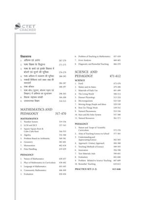 C
CRACKER
7. ^mfm ~moY (gwZZm, ~mobZm n‹T>Zm Ed§
{bIZm) ‘| àdrUVm H$m ‘yë¶m§H$Z 298-303
7. Mensuration 402-418
PEDAGOGY
1. Nature of Mathematics 430-437
3. Language of Mathematics 443-445
1. Number System 319-336
2. ^mfm {ejU Ho$ {gÕmÝV 271-275
2. Place of Mathematics in Curriculum 438-442
4. Community Mathematics 446-449
5. ^mfm¶r {d{dYVm dmbo H$jm-H$j H$s
g‘ñ¶mE± 284-287
8. Data Handling 419-429
5. Evaluation 450-456
6. Problem of Teaching in Mathematics 457-459
MATHAMATICS
1. A{YJ‘ Ed§ AO©Z 267-270
8. {eúmH ghm¶H$ gm‘J«r 304-309
9. CnMmamË‘H$ {ejU 310-315
2. LCM and HCF 337-343
{ejmemñÌ
3. ^mfm Ho$ H$m¶© Ed§ BgHo$ {dH$mg ‘|
~mobZo Ed§ gwZZo H$s ^y{‘H$m 276-279
4. ^mfm A{YJ‘ ‘| ì¶mH$aU H$s ^y{‘H$m 280-283
3. Square-Square Root &
Cube-Cube Root 344-353
6. ^mfm H$m¡eb 288-297
5. Problem Based on Arithmetic 369-381
6. Geometry 382-401
MATHEMATICS AND
PEDAGOGY 317-470
4. Algebra 354-368
8. Evaluation 602-606
PEDAGOGY
PRACTICE SET (1-2) 613-646
1. Food 473-478
1. Nature and Scope of Scientific
Curriculum 572-576
3. Materials of Daily Use 491-499
SCIENCE AND
PEDAGOGY 471-612
8. How Do Things Work 539-552
6. Microorganisms 525-528
5. Human Physiology 515-524
2. Aims of Teaching Science in School 577-581
5. Teaching Methods of Science 589-593
11. Natural Resources 561-571
6. Innovation 594-598
7. Text Materials Aids 599-601
9. Problem Related to Science Teaching 607-609
7. Moving things People and Ideas 529-538
4. Approach / Unitary Approach 584-588
10. Remedial Teaching 610-612
4. The Living World 500-514
7. Error Analysis 460-465
9. Natural Phenomena 553-556
10. Stars and the Solar System 557-560
2. Matter and its States 479-490
SCIENCE
3. Understandingand
AppreciatingScience 582-583
8. Diagnostic and Remedial Teaching 466-470
 