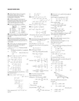 26. (2) Jean Piaget’s theory of cognitive
development argues that instead of
progressing through stages, cognitive
development is continuous.
27. (1) The concept of conservation as
proposed by Jean Piaget means that certain
physical properties remain the same even
when outward appearances change.
28. (3) Correct matching are as follow
Type of In
telligence
End State
(A) Musical (iv) Violinist
(B) Linguistic (ii) Poet
(C) Interpersonal (i) Therapist
(D) Spatial (v) Sculptor
29. (1) According to Lev Vygotsky, language
development changes the nature of human
thought.
30. (4) Lawrence Kohlberg’s theory of
moral reasoning has been criticised because
Kohlberg has based his study primarily on a
male sample.
31. (2) The value of a should be decided in
such a way that the sum of the digits is
divided by 3 completely.
∴547a = + + + =
5 4 7 a Number divisible
by 3 = +
16 a
[It should be divided by 3 completely]
⇒ a = 2 5 8
, ,
= + +
2 5 8 [Sum of values of a]
=15
32. (3) x4
256 0
− = ⇒ ( ) ( )
x2 2 2 2
4 0
− =
⇒ ( ) ( )
x x
2 2 2 2
4 4 0
− + =
⇒ ( )( )( )
x x x
− + + =
4 4 4 0
2 2 ...(i)
Now, x x x
3 2
4 3 12 0
− + − =
⇒ x x x
2
4 3 4 0
( ) ( )
− + − =
⇒ ( )( )
x x
2
3 4 0
+ − = …(ii)
And, x x
2
7 12 0
− + =
⇒ x x x
2
4 3 12 0
– – + =
⇒ x x x
( ) ( )
− − − =
4 3 4 0
⇒ ( )( )
x x
− − =
3 4 0 …(iii)
In all the above Eqs.(i), (ii) and (iii) ( )
x − 4 is
the common factor.
33. (1) 4 1
x + ) 8 6 10 3
3 2
x x x
− + +
(2 2 3
2
x x
− +
8 2
3 2
x x
+
− −
− + +
8 10 3
2
x x
− −
+ +
8 2
2
x x
12 3
x +
12 3
x +
− −
×
Now, quotient is 2 2 3 2
2 2
x x x k
− + = +
(given)
⇒ k x
= − +
2 3
⇒ k x
= −
3 2
34. (4) ( ) ( )
9 15 1
2 2
x x x x
+ − − − +
= − − + − −
9 9 9 15 15
2 3 4
x x x x
+ + + −
15 2 2 3
x x x x
= − + − −
9 10 7 14 15
4 3 2
x x x x
A = −10, B = 7, C = −14
Now, A B C
+ − = − + +
10 7 14 =11
35. (3) x =
1
9
and y =
−3
4
(given)
81 16 72
2 2
x y xy
+ − = −
( )
9 4 2
x y
= × − ×
−












9
1
9
4
3
4
2
[On putting value of x and y in the equation]
= +
[ ]
1 3 2
= 42
=16
36. (3) Let the present age of his daughter be
x yr and present age of Abhi be y yr.
Then, y x
= 2 …(i)
Five years ago, y x
− = −
5 4 5
( )
Putting the value of Eq.(i) in this equation,
we get
4 5 2 5
( )
x x
− = −
37. (4) Principal = ` 6250
Rate = 8% compounded annually
Time = 2
3
4
, t C
a
b
= yr,
C
a
b
= =
2
3
4
,
Amount = +





 × +
×










P
R
a
b
R
C
1
100
1
100
= +






× +
×










6250 1
8
100
1
3
4
8
100
2
=





 ×






6250
108
100
106
100
2
= ` 7727.40
38. (4) Let the cost price be ` 100.
Then, marked price is ` 140.
Selling price = 40% discount on MRP
= − ×
140 140
40
100
= −
140 56
SP = ` 84
Q SP < CP
∴ There is a loss.
Loss percentage =
−
×
CP SP
CP
100
=
−
×
100 84
100
100 =16% Loss
39. (4) Let 2 3 5
x x x
, , and 8x be the angles of
the quadrilateral.
Sum of angles of a quadrilateral = °
360
⇒ 2 3 5 8 360
x x x x
+ + + = °
⇒ 18 360
x = ° ⇒ x = °
20
Now, smallest angle
= = × ° = °
2 2 20 40
x
Complement of the smallest angle
= ° − ° = °
90 40 50 …(i)
Largest angle
= = × ° = °
8 8 20 160
x
Supplement of the largest angle
= ° − ° = °
180 160 20 …(ii)
Now, sum of the supplement of largest angle
and complement of smallest angle
= ° + °
20 50 = °
70
40. (4) In a right triangle, measure of two
sides are 15 m and 17 cm.
Let the 3rd side of the triangle be ‘x’ cm
Now, there are two cases,
(i) ( ) ( )
15 17
2 2 2
+ =
x
[As according to the Pythagoras theorem]
⇒ 225 289
2
+ =
x
⇒ x2
289 225
= −
⇒ x2
64
= ⇒ x = 8 cm
(ii) ( ) ( )
15 17
2 2 2
+ = x
⇒ 225 289 2
+ = x ⇒ x2
514
=
⇒ x = 2267
. cm
So, statement B and C are true.
41. (2) Let the ∆ABC, in which AM and CN
are angle bisectors.
∠ + ∠ + ∠ = °
A B C 180
⇒∠ + ° + ∠ = °
A C
110 180
⇒ ∠ + ∠ = ° − °
A C 180 110
⇒
∠
+
∠
=
°
A C
2 2
70
2
⇒
∠
+
∠
= °
A C
2 2
35 ...(i)
Now the angle bisectors meet at O.
In ∆AOC,
∠
+
∠
+ ∠ = °
A C
AOC
2 2
180
⇒ 35 180
° + ∠ = °
AOC
[From Eq. (i)]
⇒ ∠ = ° − °
AOC 180 35
∴ ∠ = °
AOC 145
SOLVED PAPER 2016 13
M C
B
A
N
110° O
 