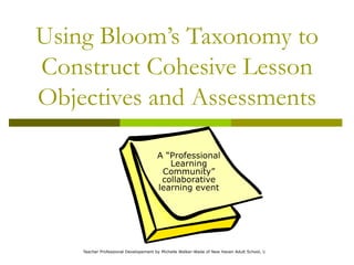 Using Bloom’s Taxonomy to Construct Cohesive Lesson Objectives and Assessments A “Professional Learning Community” collaborative learning event 