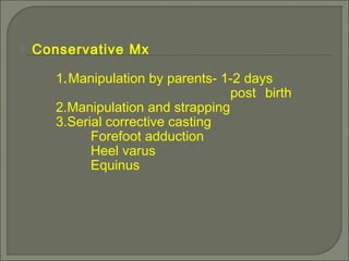  Conservative Mx
1.Manipulation by parents- 1-2 days
post birth
2.Manipulation and strapping
3.Serial corrective casting
Forefoot adduction
Heel varus
Equinus
 