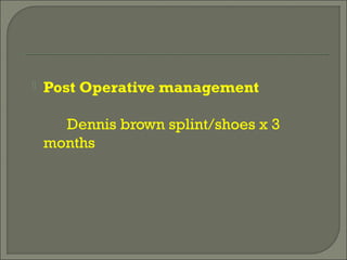  Post Operative management
Dennis brown splint/shoes x 3
months
 