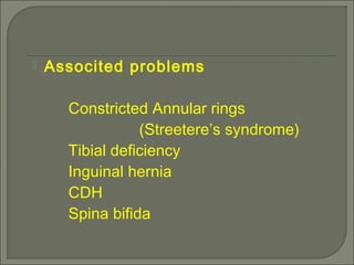  Associted problems
Constricted Annular rings
(Streetere’s syndrome)
Tibial deficiency
Inguinal hernia
CDH
Spina bifida
 
