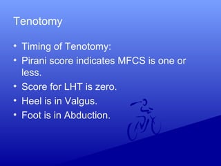 Tenotomy
• Timing of Tenotomy:
• Pirani score indicates MFCS is one or
less.
• Score for LHT is zero.
• Heel is in Valgus.
• Foot is in Abduction.
 