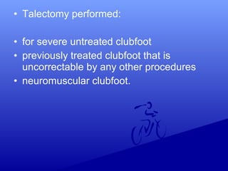• Talectomy performed:
• for severe untreated clubfoot
• previously treated clubfoot that is
uncorrectable by any other procedures
• neuromuscular clubfoot.
 