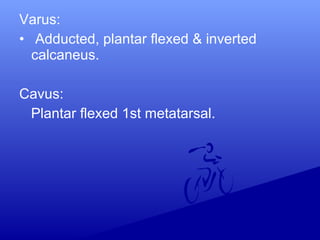 Varus:
• Adducted, plantar flexed & inverted
calcaneus.
Cavus:
Plantar flexed 1st metatarsal.
 