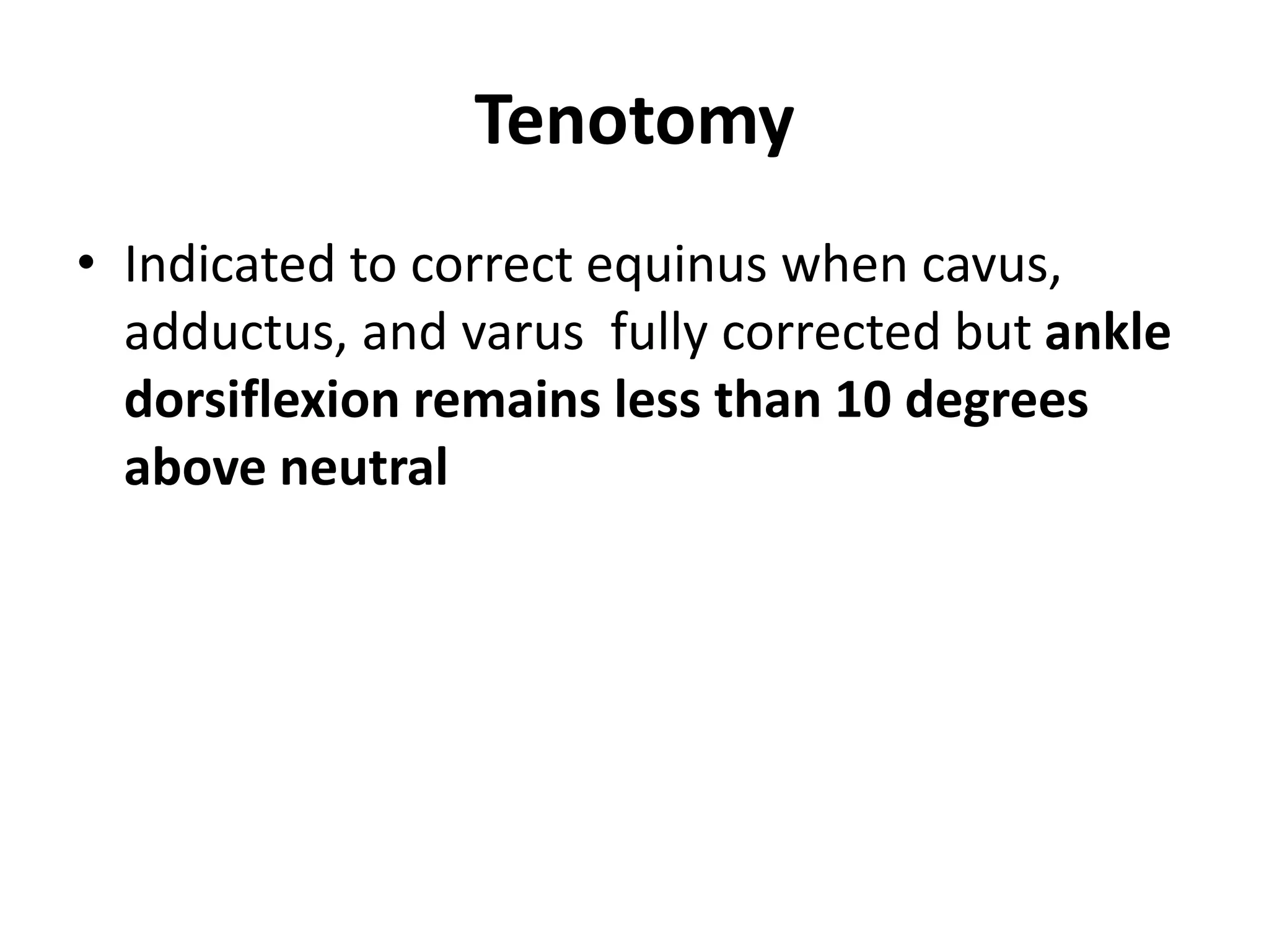 Tenotomy
• Indicated to correct equinus when cavus,
adductus, and varus fully corrected but ankle
dorsiflexion remains less than 10 degrees
above neutral
 