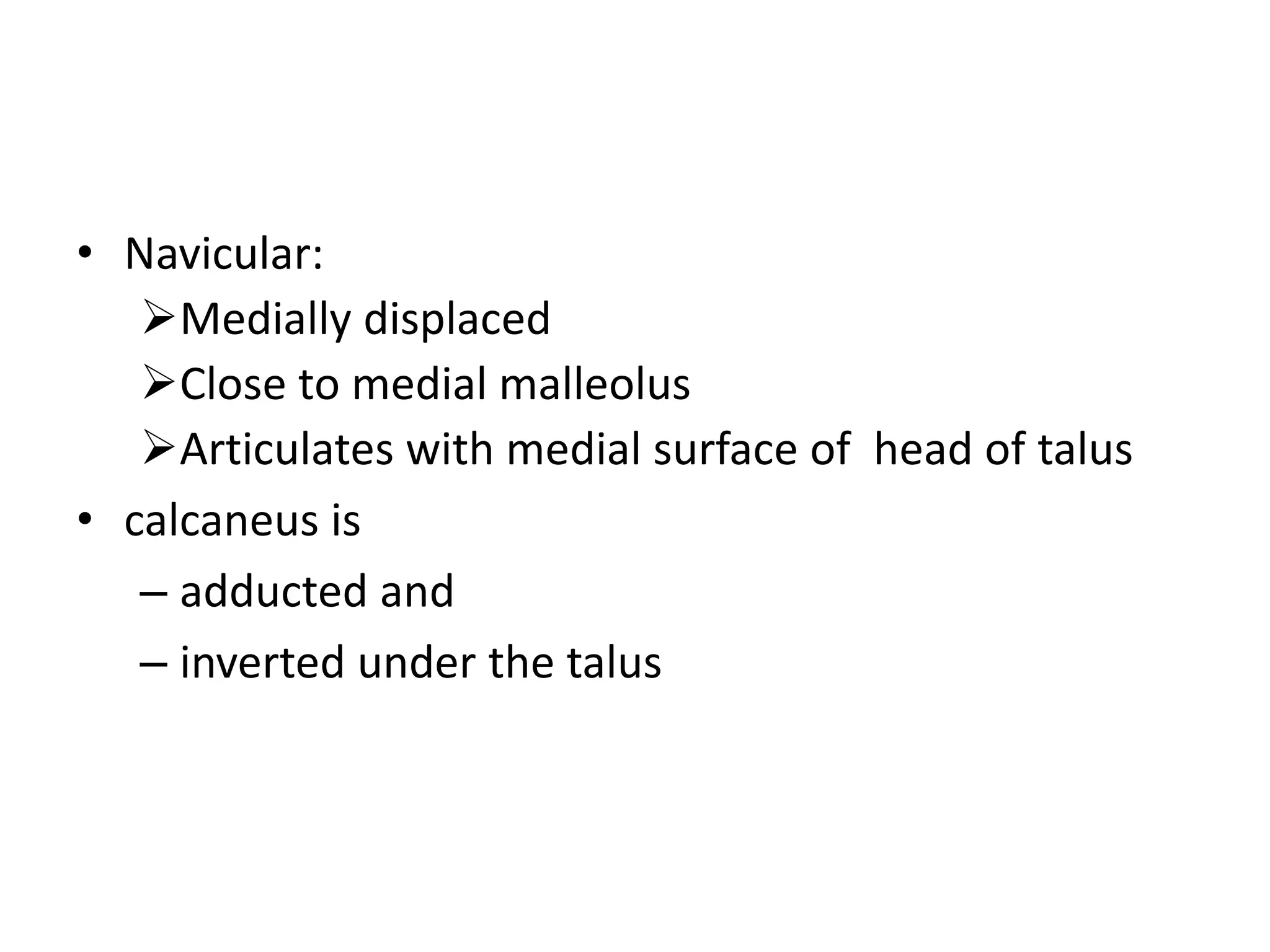 • Navicular:
Medially displaced
Close to medial malleolus
Articulates with medial surface of head of talus
• calcaneus is
– adducted and
– inverted under the talus
 