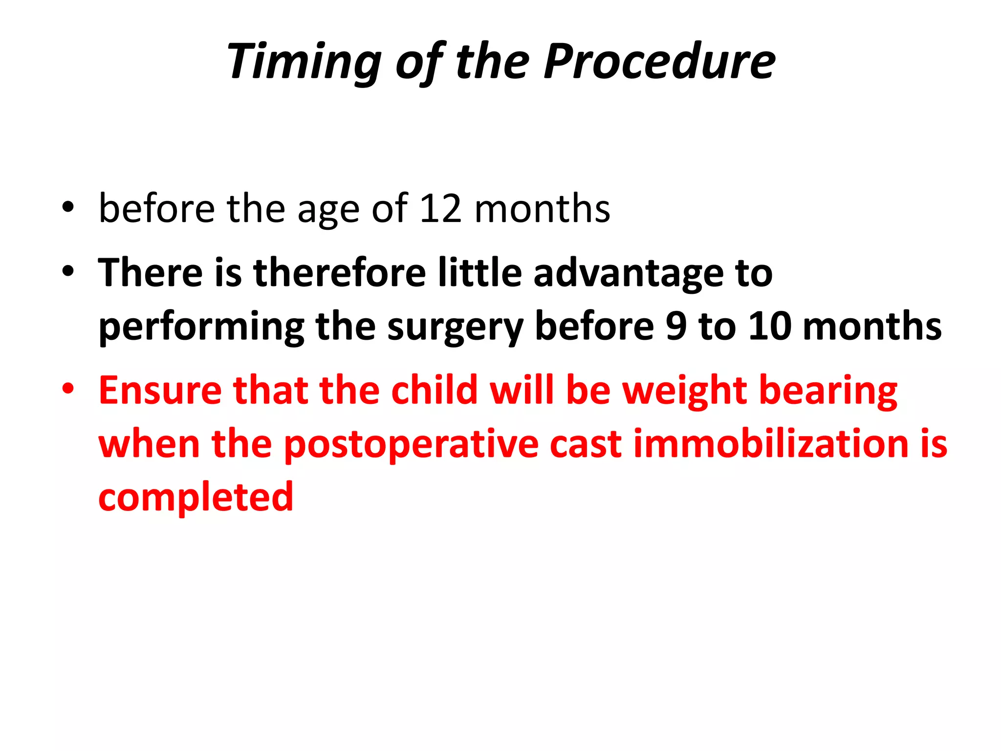 Timing of the Procedure
• before the age of 12 months
• There is therefore little advantage to
performing the surgery before 9 to 10 months
• Ensure that the child will be weight bearing
when the postoperative cast immobilization is
completed
 