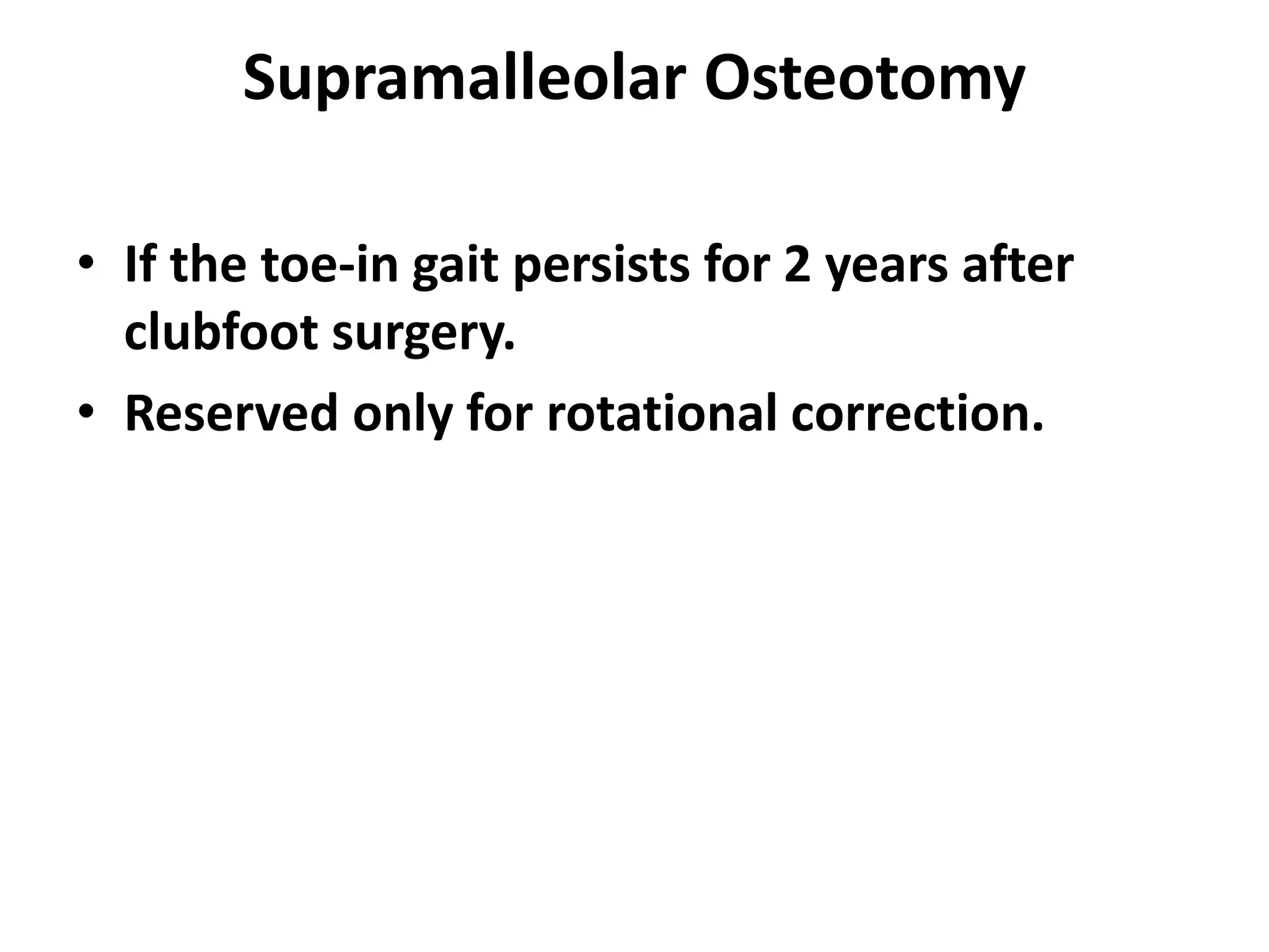 Supramalleolar Osteotomy
• If the toe-in gait persists for 2 years after
clubfoot surgery.
• Reserved only for rotational correction.
 