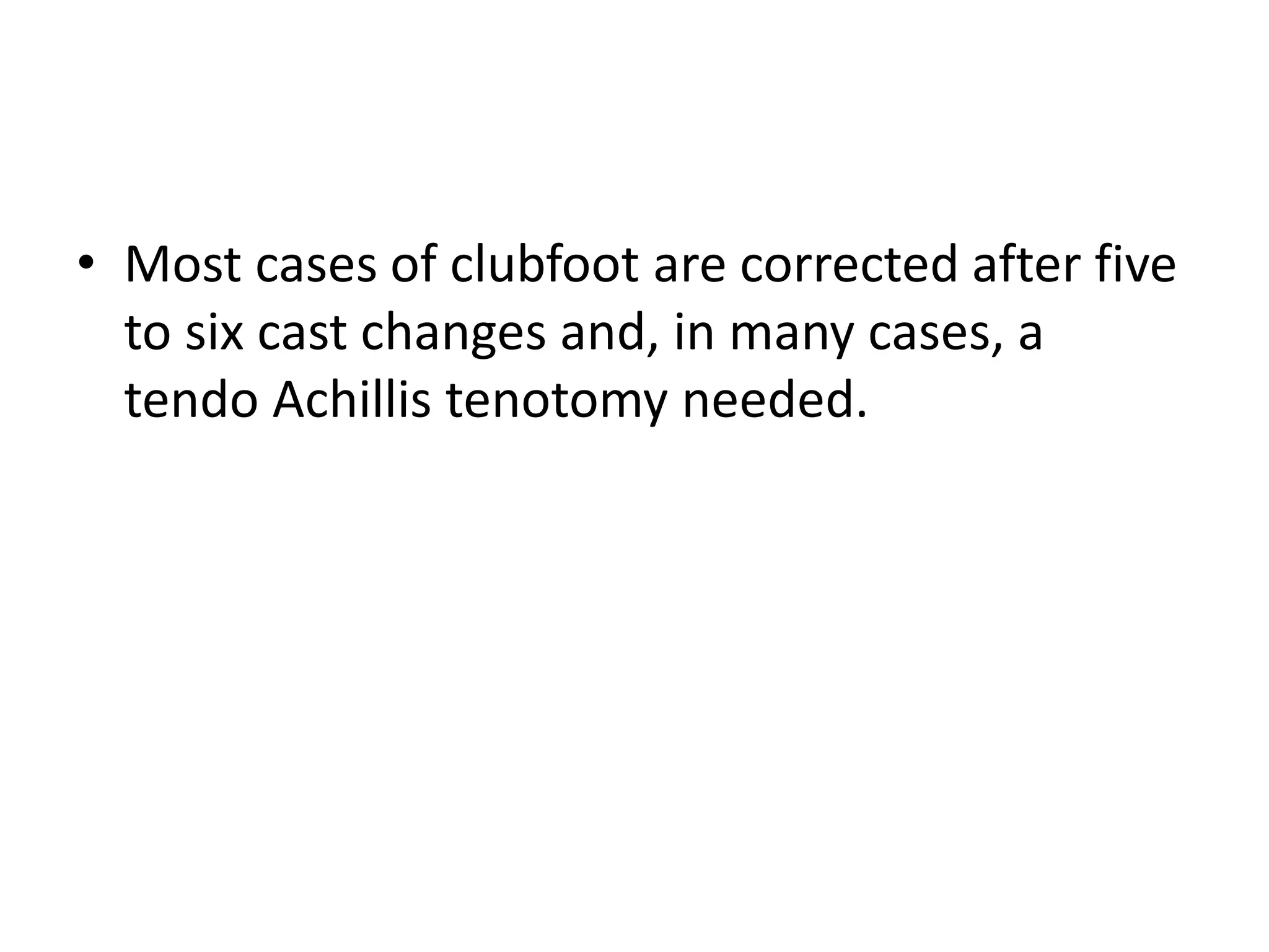 • Most cases of clubfoot are corrected after five
to six cast changes and, in many cases, a
tendo Achillis tenotomy needed.
 
