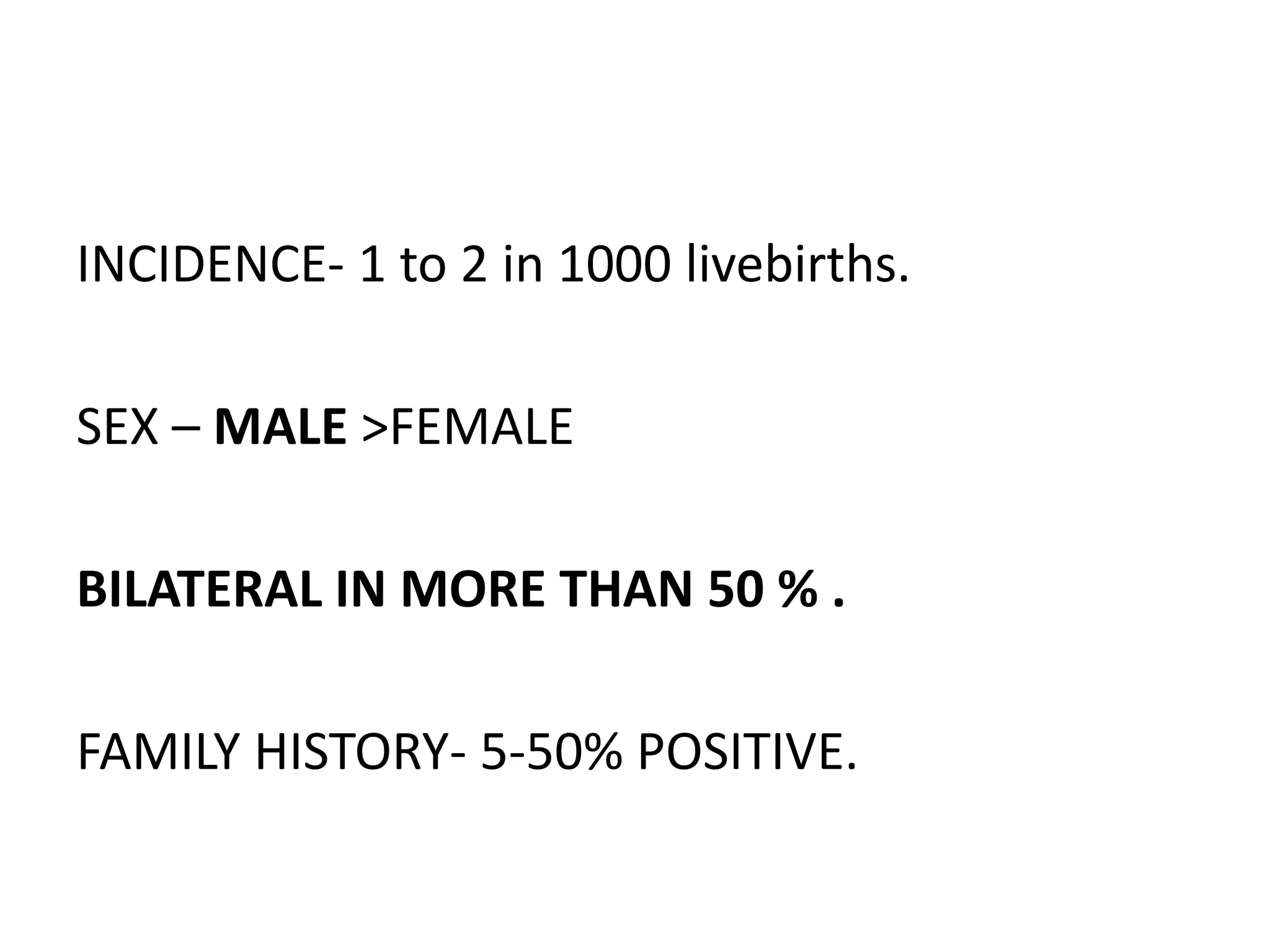 INCIDENCE- 1 to 2 in 1000 livebirths.
SEX – MALE >FEMALE
BILATERAL IN MORE THAN 50 % .
FAMILY HISTORY- 5-50% POSITIVE.
 