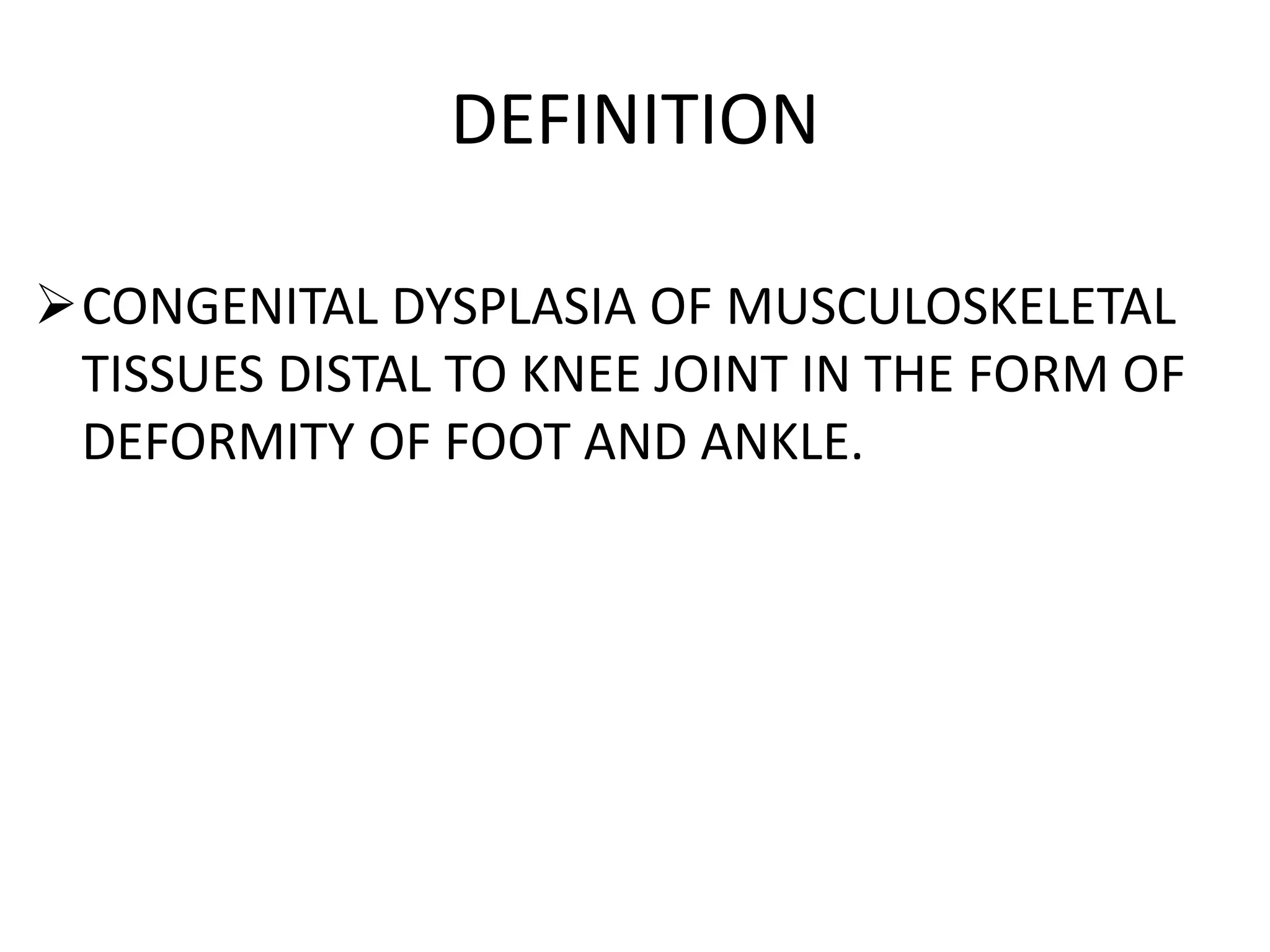 DEFINITION
CONGENITAL DYSPLASIA OF MUSCULOSKELETAL
TISSUES DISTAL TO KNEE JOINT IN THE FORM OF
DEFORMITY OF FOOT AND ANKLE.
 