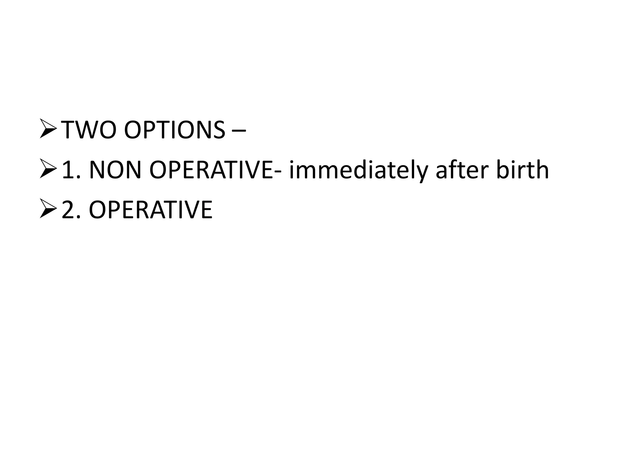 TWO OPTIONS –
1. NON OPERATIVE- immediately after birth
2. OPERATIVE
 