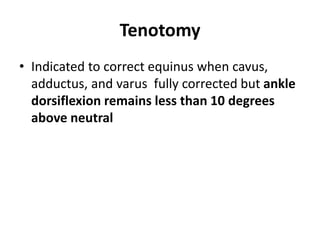 Tenotomy
• Indicated to correct equinus when cavus,
adductus, and varus fully corrected but ankle
dorsiflexion remains less than 10 degrees
above neutral
 