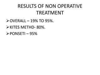 RESULTS OF NON OPERATIVE
TREATMENT
OVERALL – 19% TO 95%.
KITES METHD- 80%.
PONSETI – 95%
 