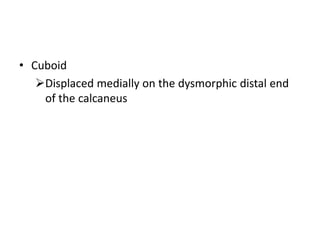 • Cuboid
Displaced medially on the dysmorphic distal end
of the calcaneus
 
