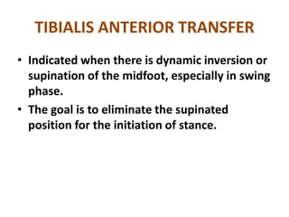 TIBIALIS ANTERIOR TRANSFER
• Indicated when there is dynamic inversion or
supination of the midfoot, especially in swing
phase.
• The goal is to eliminate the supinated
position for the initiation of stance.
 
