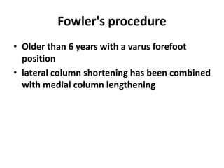 Fowler's procedure
• Older than 6 years with a varus forefoot
position
• lateral column shortening has been combined
with medial column lengthening
 