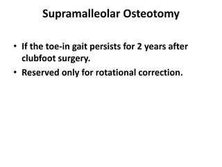 Supramalleolar Osteotomy
• If the toe-in gait persists for 2 years after
clubfoot surgery.
• Reserved only for rotational correction.
 