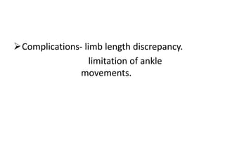 Complications- limb length discrepancy.
limitation of ankle
movements.
 