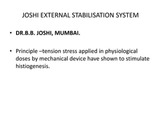JOSHI EXTERNAL STABILISATION SYSTEM
• DR.B.B. JOSHI, MUMBAI.
• Principle –tension stress applied in physiological
doses by mechanical device have shown to stimulate
histiogenesis.
 