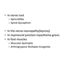 • In nerve root
– Spina bifida
– Spinal dysraphism
• In the nerve-neuropathy(leprosy)
• In myoneural junction-myasthenia gravis
• In foot muscles
– Muscular dystrophy
– Arthrogryposis Multiplex Congenita
 
