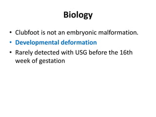 Biology
• Clubfoot is not an embryonic malformation.
• Developmental deformation
• Rarely detected with USG before the 16th
week of gestation
 