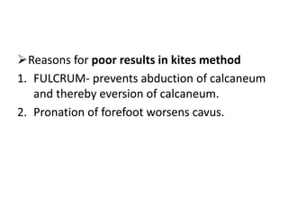 Reasons for poor results in kites method
1. FULCRUM- prevents abduction of calcaneum
and thereby eversion of calcaneum.
2. Pronation of forefoot worsens cavus.
 