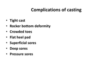 Complications of casting
• Tight cast
• Rocker bottom deformity
• Crowded toes
• Flat heel pad
• Superficial sores
• Deep sores
• Pressure sores
 
