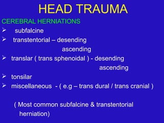 CEREBRAL HERNIATIONS
 subfalcine
 transtentorial – desending
ascending
 translar ( trans sphenoidal ) - desending
ascending
 tonsilar
 miscellaneous - ( e.g – trans dural / trans cranial )
( Most common subfalcine & transtentorial
herniation)
HEAD TRAUMA
 