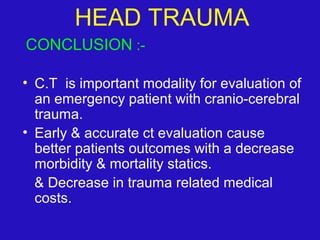 CONCLUSION :-
• C.T is important modality for evaluation of
an emergency patient with cranio-cerebral
trauma.
• Early & accurate ct evaluation cause
better patients outcomes with a decrease
morbidity & mortality statics.
& Decrease in trauma related medical
costs.
HEAD TRAUMA
 