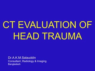 CT EVALUATION OF
HEAD TRAUMA
Dr.A.K.M.Salauddin
Consultant ,Radiology & Imaging
Bangladesh
 