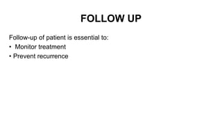 FOLLOW UP
Follow-up of patient is essential to:
• Monitor treatment
• Prevent recurrence
 