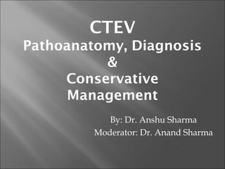 CTEV
Pathoanatomy, Diagnosis
&
Conservative
Management
By: Dr. Anshu Sharma
Moderator: Dr. Anand Sharma
 