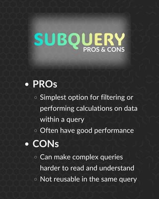 PROs
Simplest option for filtering or
performing calculations on data
within a query
Often have good performance
CONs
Can make complex queries
harder to read and understand
Not reusable in the same query
PROS & CONS
 
