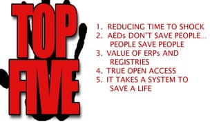 1. REDUCING TIME TO SHOCK
2. AEDs DON’T SAVE PEOPLE…
PEOPLE SAVE PEOPLE
3. VALUE OF ERPs AND
REGISTRIES
4. TRUE OPEN ACCESS
5. IT TAKES A SYSTEM TO
SAVE A LIFE
 