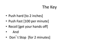 The Key
• Push hard [to 2 inches]
• Push Fast [100 per minute]
• Recoil [get your hands off]
• And
• Don’t Stop [for 2 minutes]
 