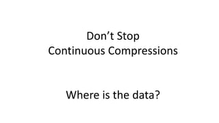 Don’t Stop
Continuous Compressions
Where is the data?
 